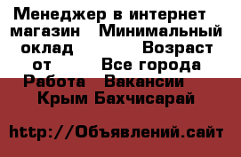 Менеджер в интернет - магазин › Минимальный оклад ­ 2 000 › Возраст от ­ 18 - Все города Работа » Вакансии   . Крым,Бахчисарай